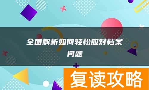 全面解析如何轻松应对档案问题