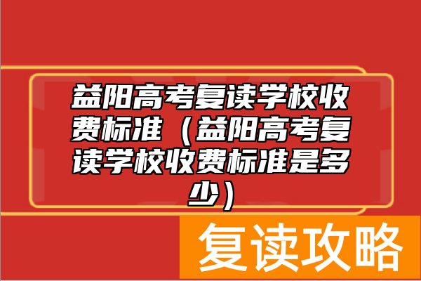 益阳高考复读学校收费标准（益阳高考复读学校收费标准是多少）