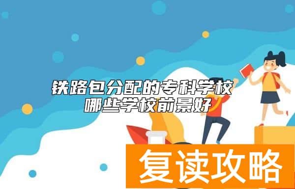 铁路包分配的专科学校 哪些学校前景好