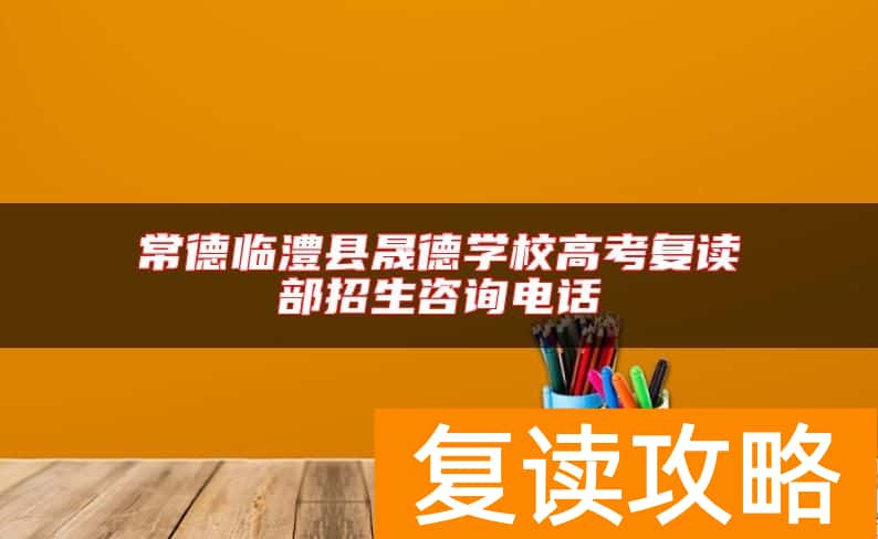 常德临澧县晟德学校高考复读部招生咨询电话