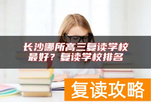 长沙哪所高三复读学校最好？复读学校排名