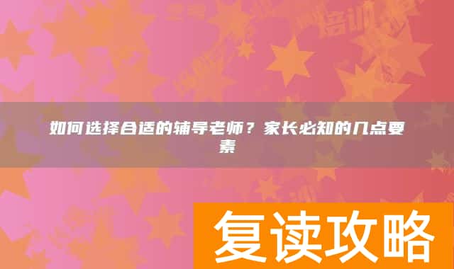 如何选择合适的辅导老师?家长必知的几点要素
