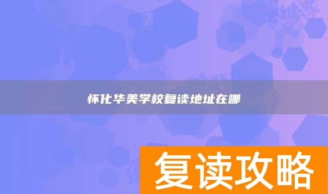 怀化华美学校复读地址在哪