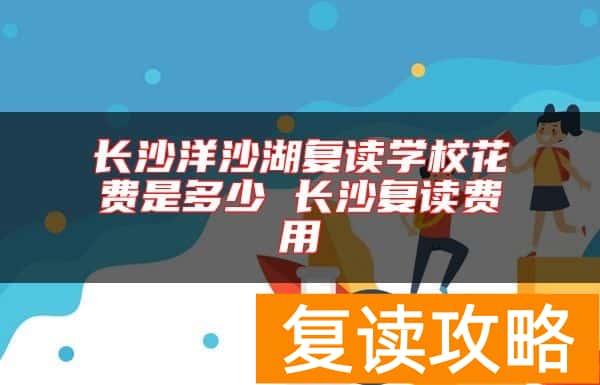 长沙洋沙湖复读学校花费是多少 长沙复读费用