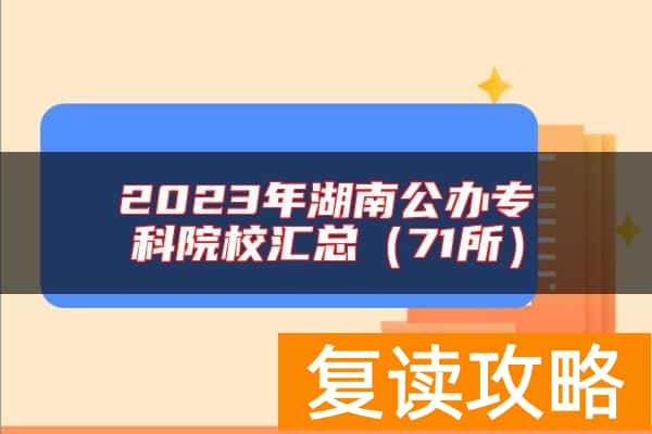 2023年湖南公办专科院校汇总（71所）