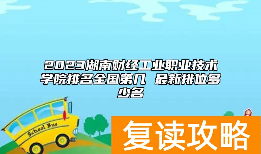 2023湖南财经工业职业技术学院排名全国第几 最新排位多少名
