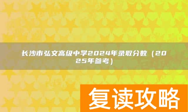 长沙市弘文高级中学2024年录取分数(2025年参考)