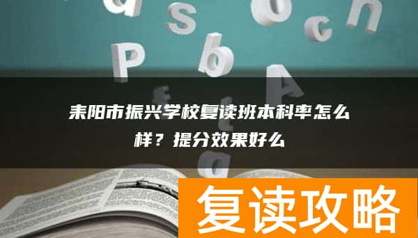 耒阳市振兴学校复读班本科率怎么样？提分效果好么