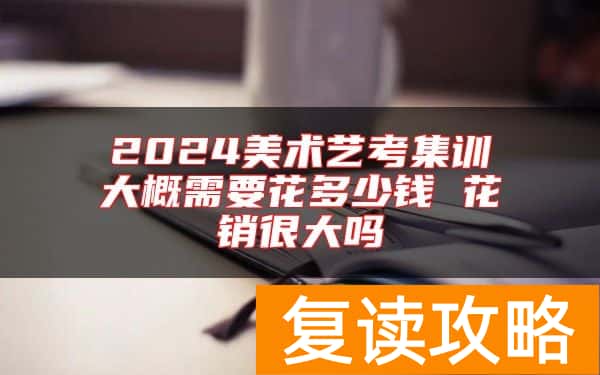 2024美术艺考集训大概需要花多少钱 花销很大吗
