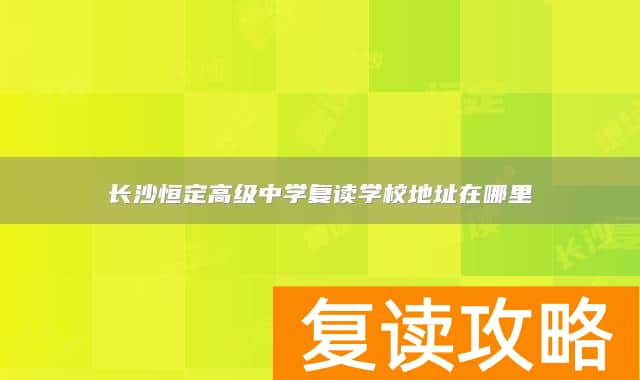 长沙恒定高级中学复读学校地址在哪里