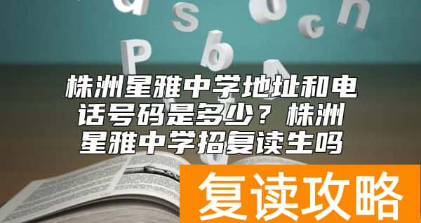 株洲星雅中学地址和电话号码是多少？株洲星雅中学招复读生吗