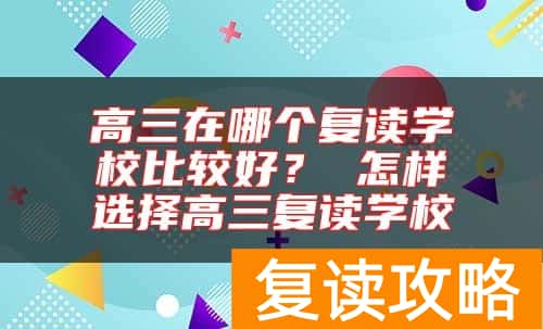 高三在哪个复读学校比较好？ 怎样选择高三复读学校