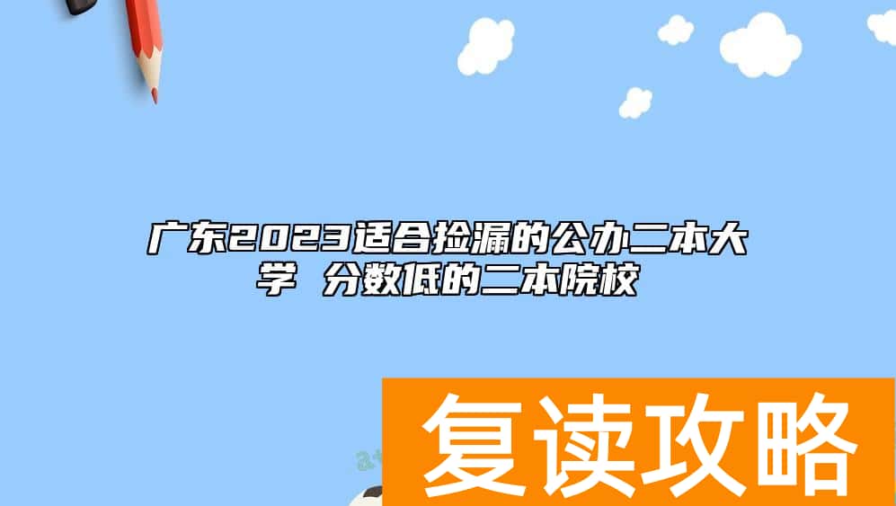 广东2023适合捡漏的公办二本大学 分数低的二本院校