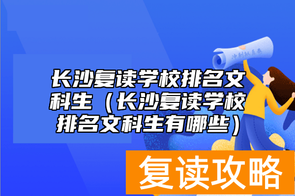 长沙复读学校排名文科生（长沙复读学校排名文科生有哪些）