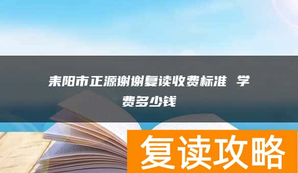 耒阳市正源谢谢复读收费标准 学费多少钱