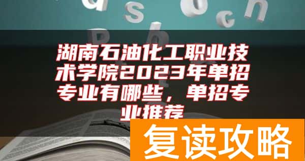 湖南石油化工职业技术学院2023年单招专业有哪些，单招专业推荐