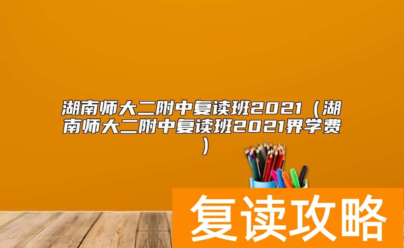 湖南师大二附中复读班2021（湖南师大二附中复读班2021界学费）