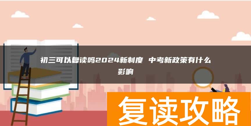 初三可以复读吗2024新制度 中考新政策有什么影响