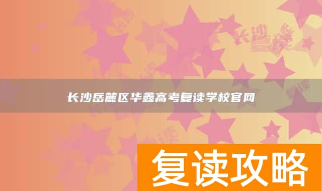 长沙岳麓区华鑫高考复读学校官网