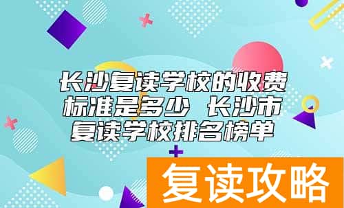长沙复读学校的收费标准是多少 长沙市复读学校排名榜单