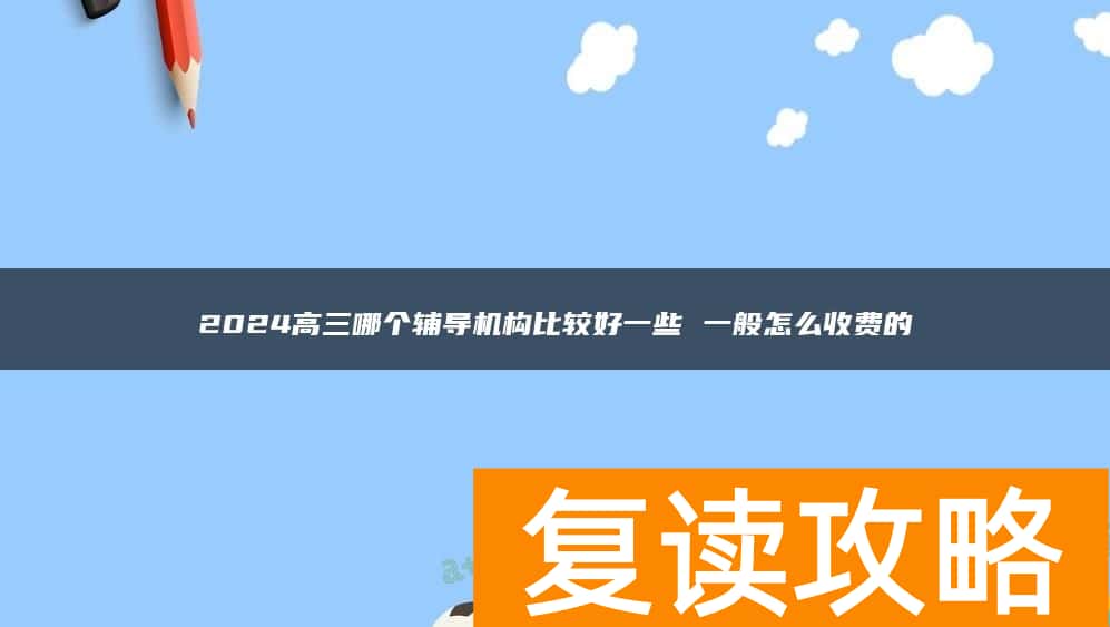 2024高三哪个辅导机构比较好一些 一般怎么收费的
