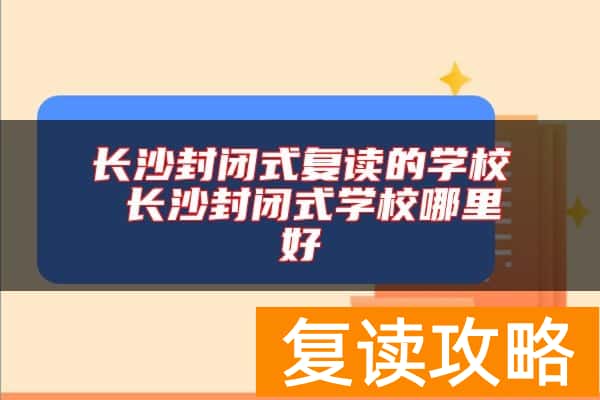长沙封闭式复读的学校 长沙封闭式学校哪里好