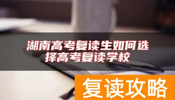 湖南高考复读生如何选择高考复读学校