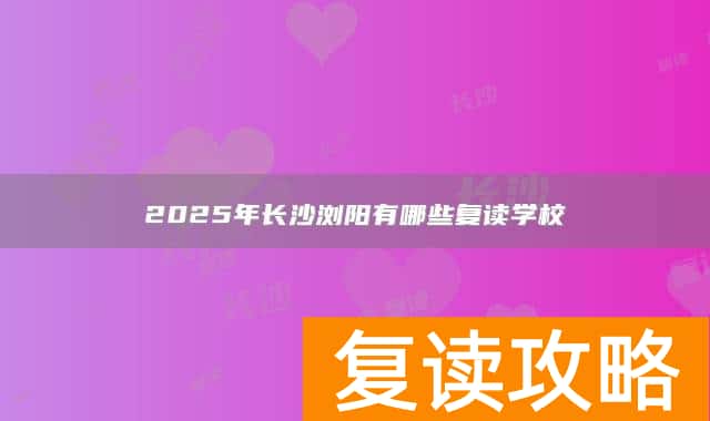 2025年长沙浏阳有哪些复读学校