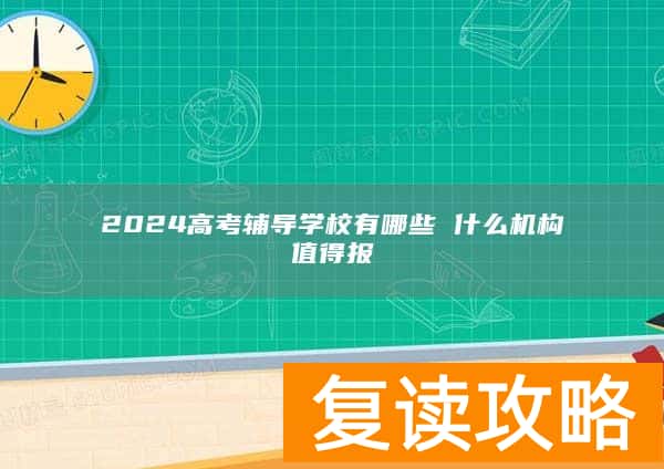 2024高考辅导学校有哪些 什么机构值得报
