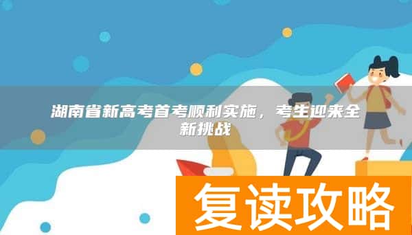 湖南省新高考首考顺利实施,考生迎来全新挑战