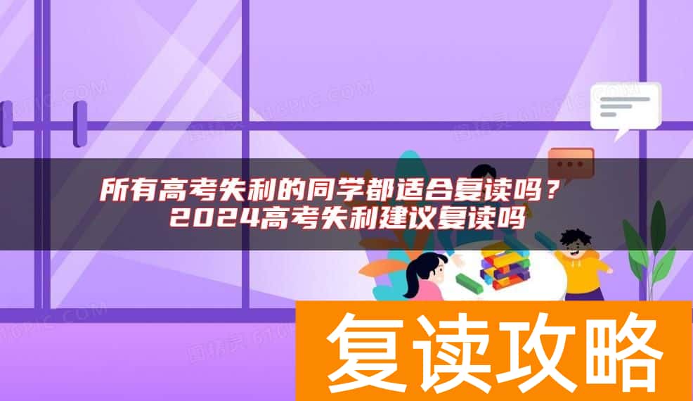 所有高考失利的同学都适合复读吗？ 2024高考失利建议复读吗