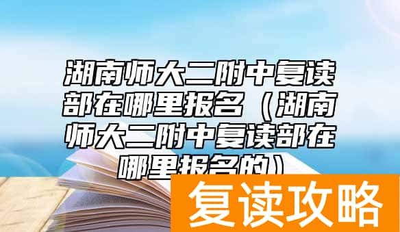 湖南师大二附中复读部在哪里报名（湖南师大二附中复读部在哪里报名的）