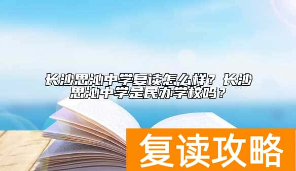 长沙思沁中学复读怎么样？长沙思沁中学是民办学校吗？
