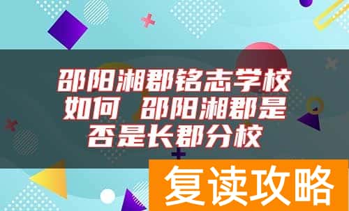 邵阳湘郡铭志学校如何 邵阳湘郡是否是长郡分校