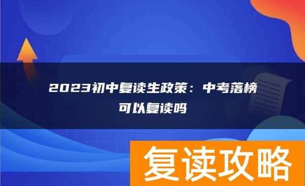 2023初中复读生政策：中考落榜可以复读吗