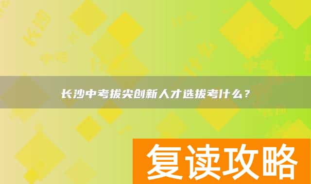 长沙中考拔尖创新人才选拔考什么？