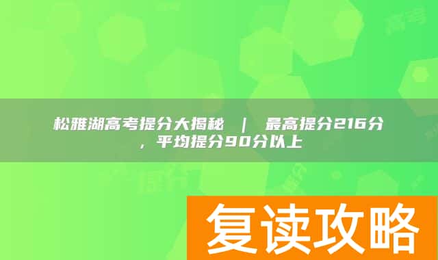松雅湖高考提分大揭秘 ｜ 最高提分216分，平均提分90分以上