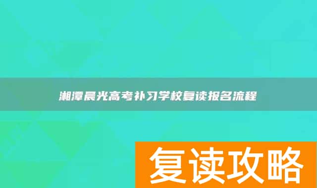 湘潭晨光高考补习学校复读报名流程
