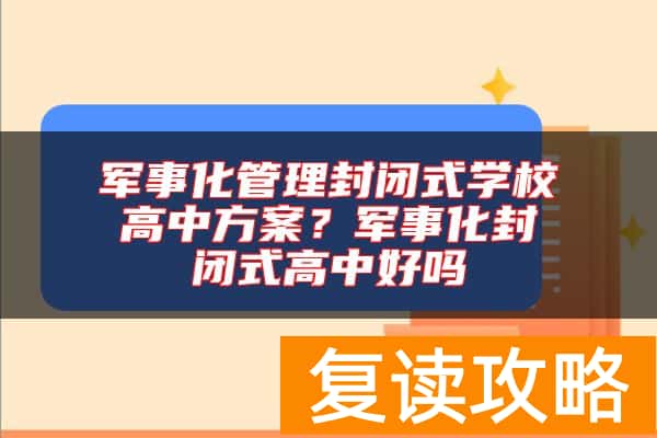 军事化管理封闭式学校高中方案？军事化封闭式高中好吗