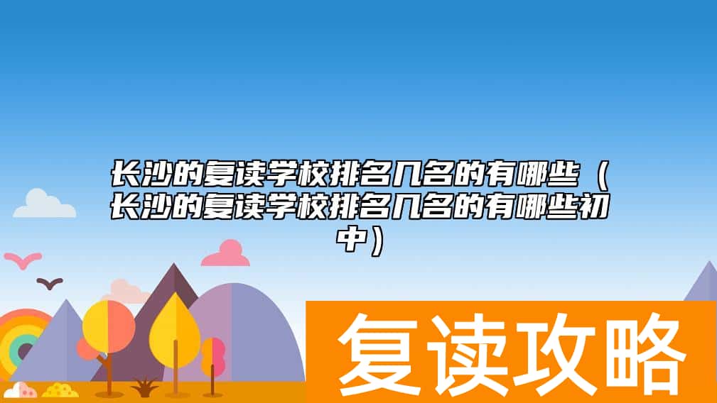 长沙的复读学校排名几名的有哪些（长沙的复读学校排名几名的有哪些初中）