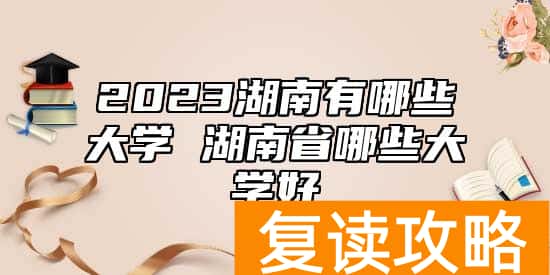 2023湖南有哪些大学 湖南省哪些大学好