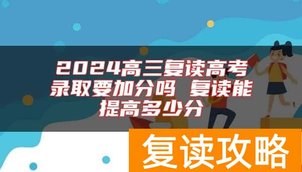 2024高三复读高考录取要加分吗 复读能提高多少分