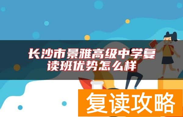 长沙市景雅高级中学复读班优势怎么样