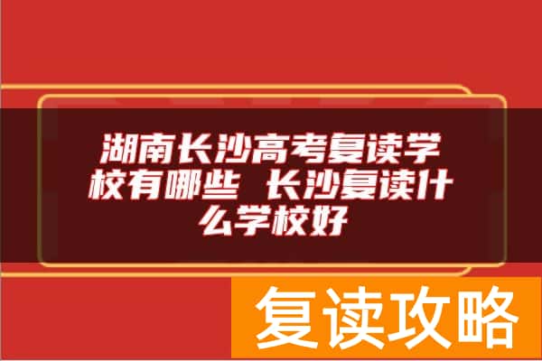 湖南长沙高考复读学校有哪些 长沙复读什么学校好