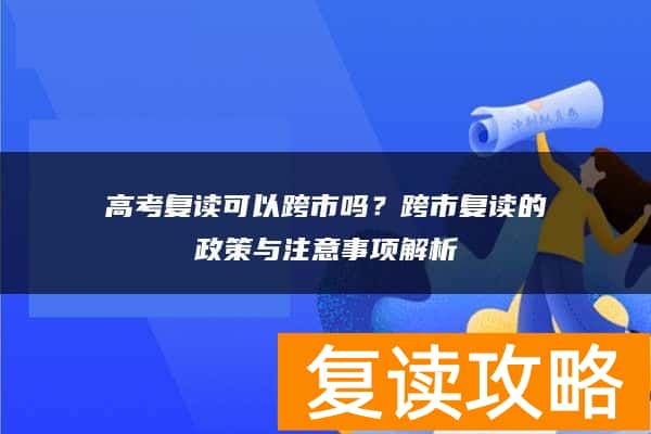 高考复读可以跨市吗？跨市复读的政策与注意事项解析