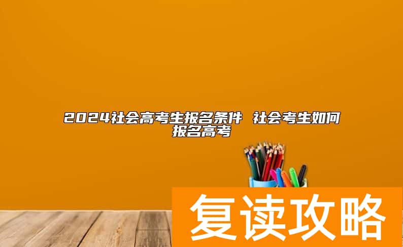 2024社会高考生报名条件 社会考生如何报名高考