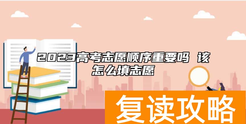 2023高考志愿顺序重要吗 该怎么填志愿