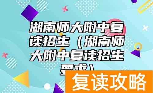 湖南师大附中复读招生（湖南师大附中复读招生要求）