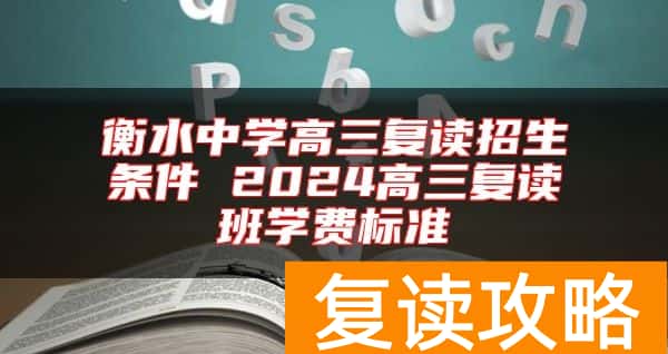 衡水中学高三复读招生条件 2024高三复读班学费标准