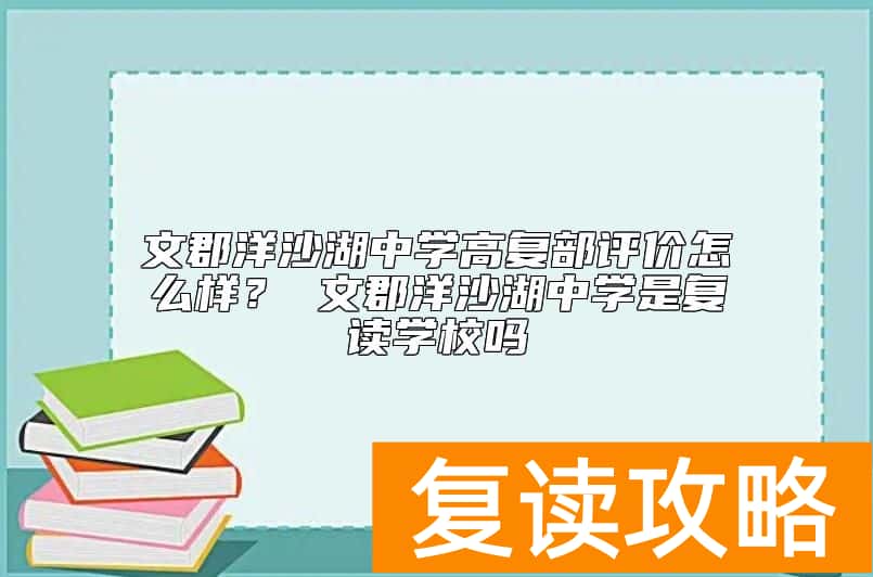 文郡洋沙湖中学高复部评价怎么样？ 文郡洋沙湖中学是复读学校吗